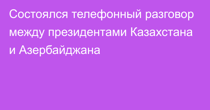 Состоялся телефонный разговор между президентами Казахстана и Азербайджана