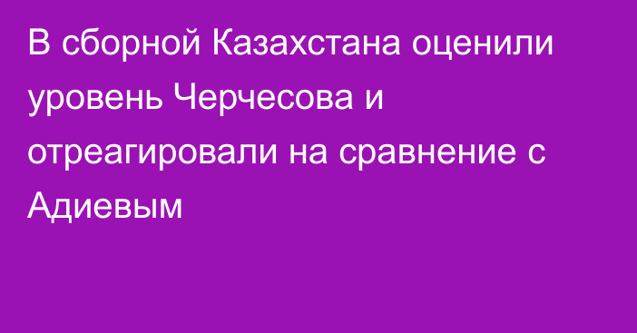 В сборной Казахстана оценили уровень Черчесова и отреагировали на сравнение с Адиевым