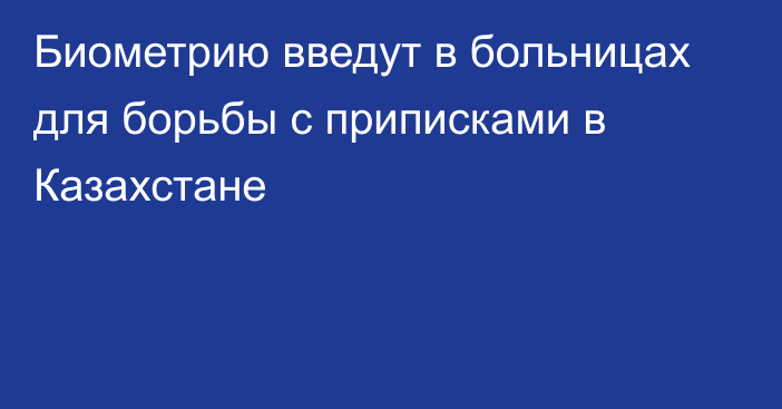 Биометрию введут в больницах для борьбы с приписками в Казахстане