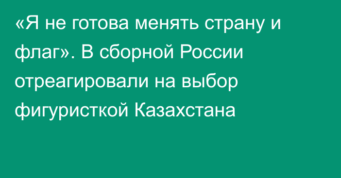 «Я не готова менять страну и флаг». В сборной России отреагировали на выбор фигуристкой Казахстана