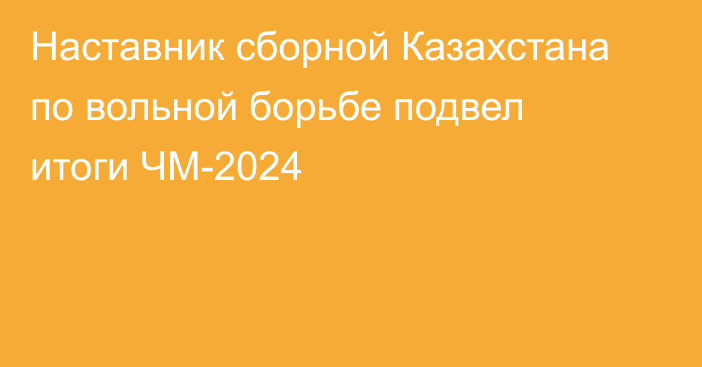 Наставник сборной Казахстана по вольной борьбе подвел итоги ЧМ-2024