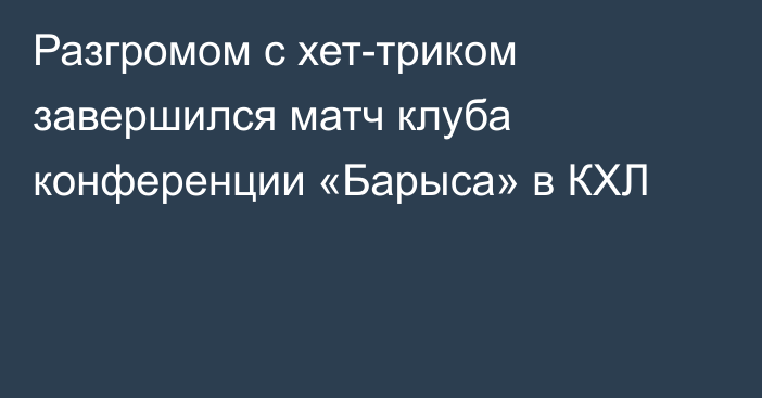 Разгромом с хет-триком завершился матч клуба конференции «Барыса» в КХЛ