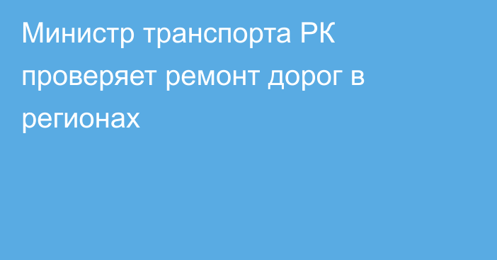 Министр транспорта РК проверяет ремонт дорог в регионах