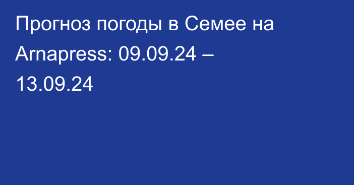 Прогноз погоды в Семее на Arnapress: 09.09.24 – 13.09.24