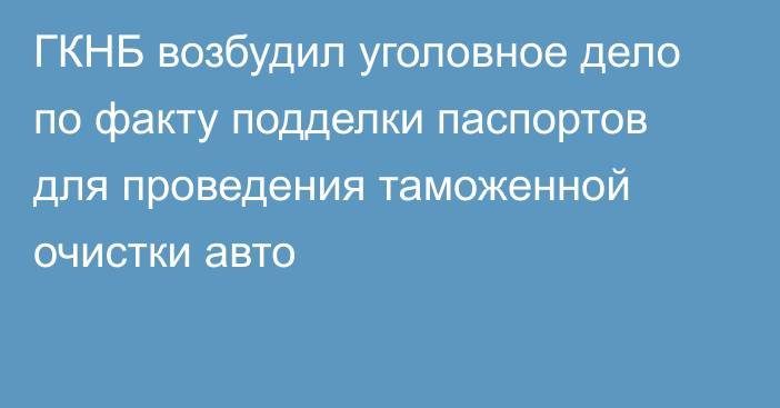 ГКНБ возбудил уголовное дело по факту подделки паспортов для проведения таможенной очистки авто