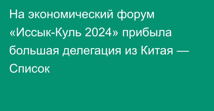 На экономический форум «Иссык-Куль 2024» прибыла большая делегация из Китая — Список