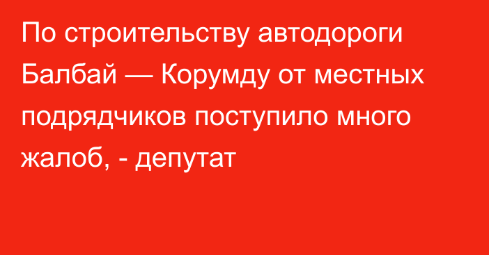 По строительству автодороги Балбай — Корумду от местных подрядчиков поступило много жалоб, - депутат