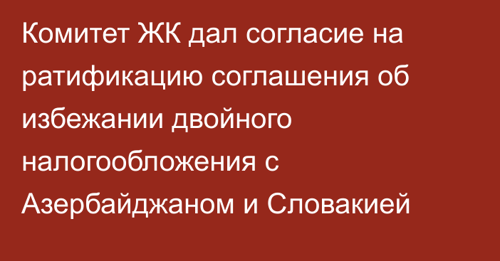 Комитет ЖК дал согласие на ратификацию соглашения об избежании двойного налогообложения с Азербайджаном и Словакией