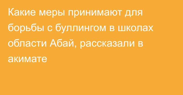 Какие меры принимают для борьбы с буллингом в школах области Абай, рассказали в акимате