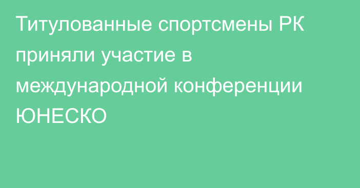 Титулованные спортсмены РК приняли участие в международной конференции ЮНЕСКО