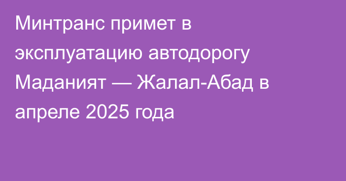 Минтранс примет в эксплуатацию автодорогу Маданият — Жалал-Абад в апреле 2025 года