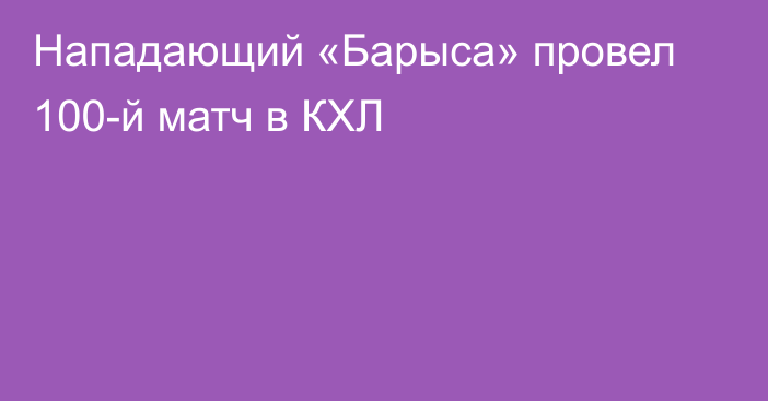 Нападающий «Барыса» провел 100-й матч в КХЛ