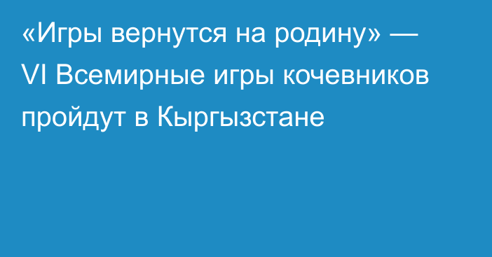 «Игры вернутся на родину» — VI Всемирные игры кочевников пройдут в Кыргызстане