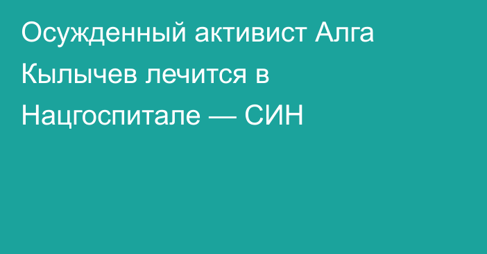 Осужденный активист Алга Кылычев лечится в Нацгоспитале — СИН