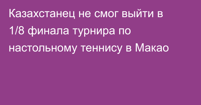 Казахстанец не смог выйти в 1/8 финала турнира по настольному теннису в Макао