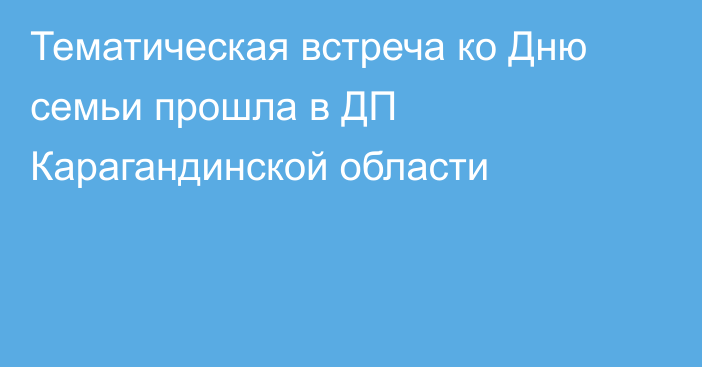 Тематическая встреча ко Дню семьи прошла в ДП Карагандинской области