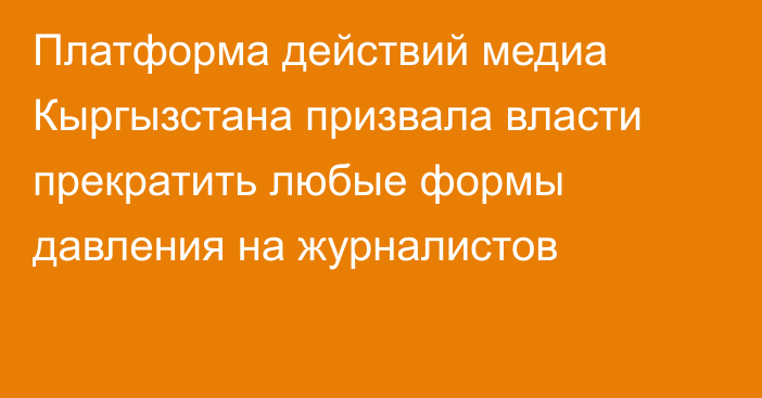 Платформа действий медиа Кыргызстана призвала власти прекратить любые формы давления на журналистов