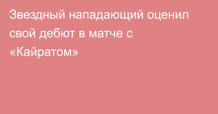 Звездный нападающий оценил свой дебют в матче с «Кайратом»