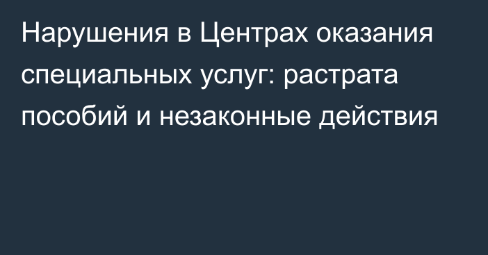 Нарушения в Центрах оказания специальных услуг: растрата пособий и незаконные действия