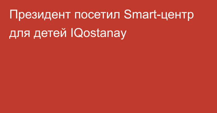 Президент посетил Smart-центр для детей IQostanay