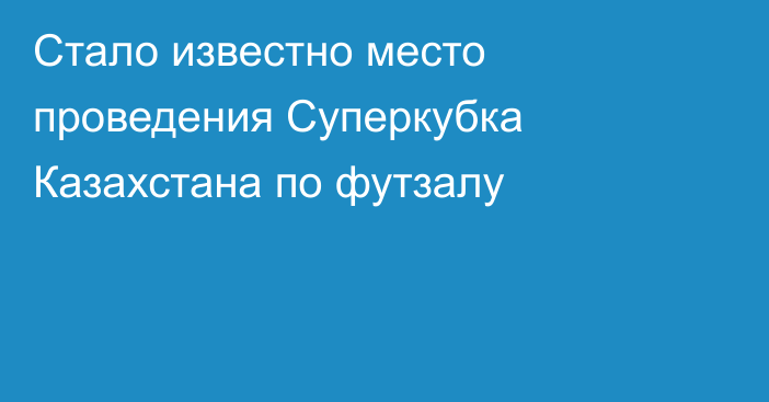 Стало известно место проведения Суперкубка Казахстана по футзалу