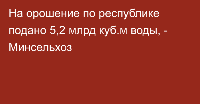 На орошение по республике подано 5,2 млрд куб.м воды, - Минсельхоз