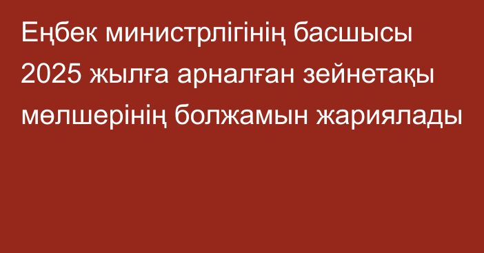 Еңбек министрлігінің басшысы 2025 жылға арналған зейнетақы мөлшерінің болжамын жариялады