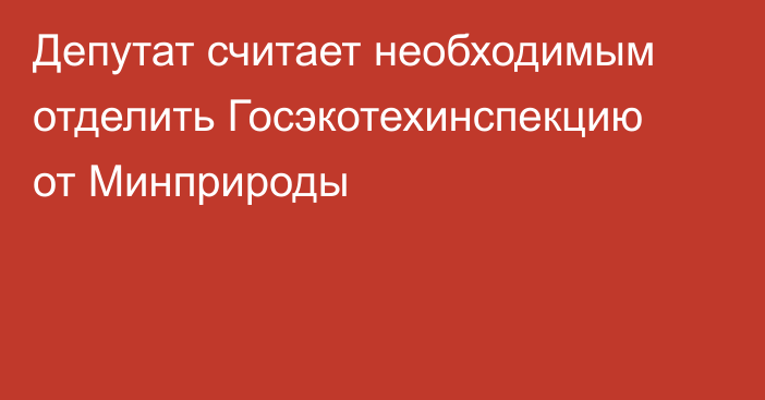 Депутат считает необходимым отделить Госэкотехинспекцию от Минприроды