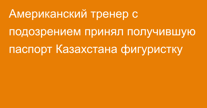 Американский тренер с подозрением принял получившую паспорт Казахстана фигуристку