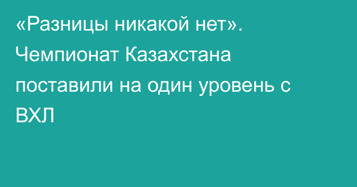 «Разницы никакой нет». Чемпионат Казахстана поставили на один уровень с ВХЛ