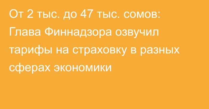 От 2 тыс. до 47 тыс. сомов: Глава Финнадзора озвучил тарифы на страховку в разных сферах экономики