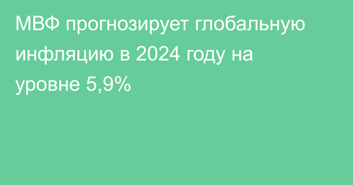 МВФ прогнозирует глобальную инфляцию в 2024 году на уровне 5,9%