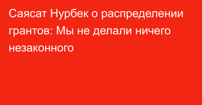 Саясат Нурбек о распределении грантов: Мы не делали ничего незаконного