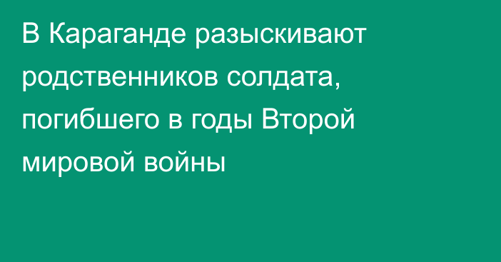 В Караганде разыскивают родственников солдата, погибшего в годы Второй мировой войны