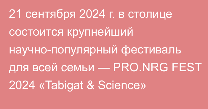 21 сентября 2024 г. в столице состоится крупнейший научно-популярный фестиваль для всей семьи — PRO.NRG FEST 2024 «Tabigat & Science»