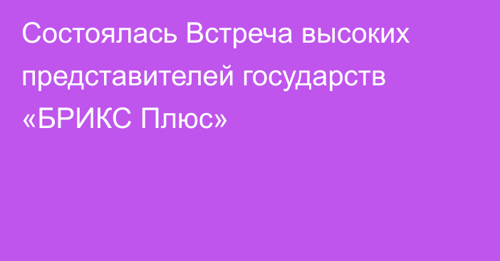 Состоялась Встреча высоких представителей государств «БРИКС Плюс»