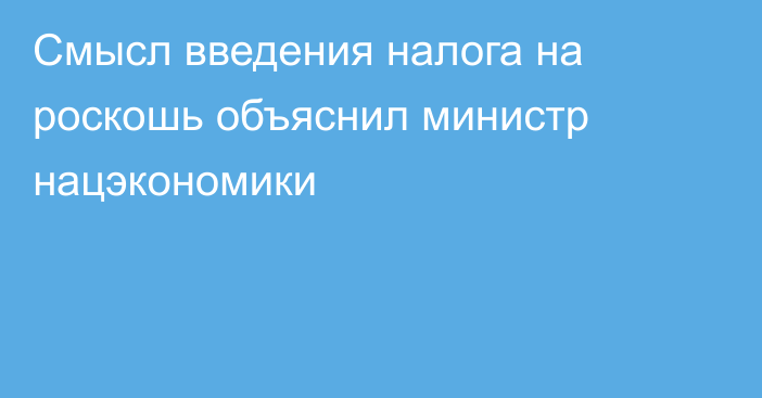 Смысл введения налога на роскошь объяснил министр нацэкономики