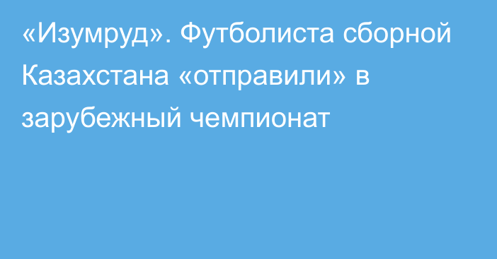 «Изумруд». Футболиста сборной Казахстана «отправили» в зарубежный чемпионат