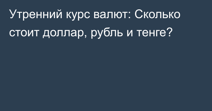 Утренний курс валют: Сколько стоит доллар, рубль и тенге?