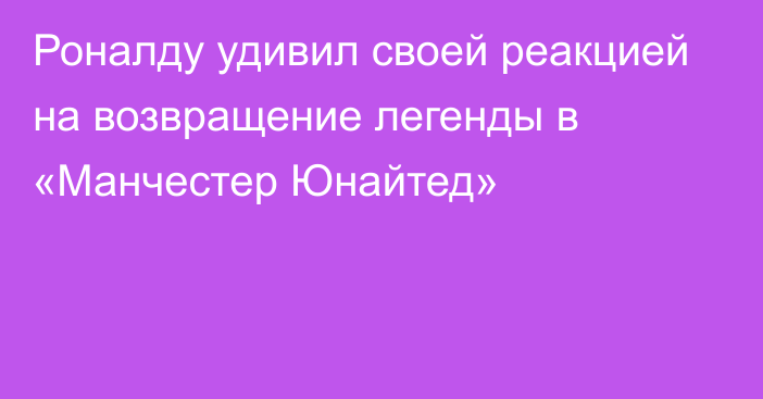 Роналду удивил своей реакцией на возвращение легенды в «Манчестер Юнайтед»