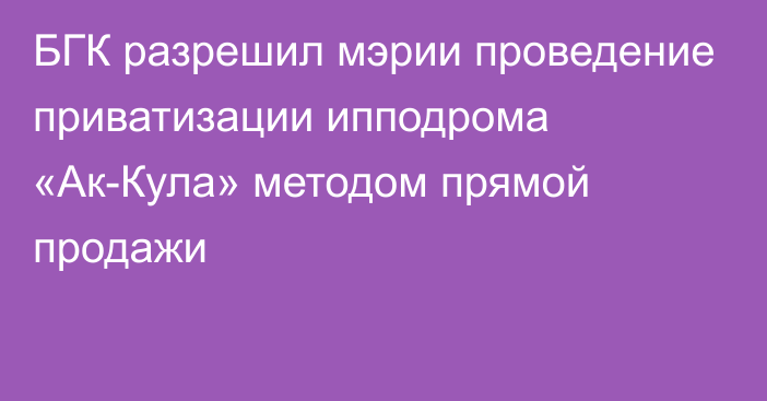 БГК разрешил мэрии проведение приватизации ипподрома «Ак-Кула» методом прямой продажи