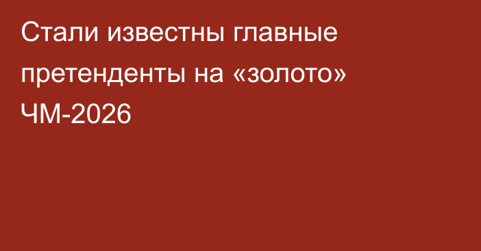 Стали известны главные претенденты на «золото» ЧМ-2026