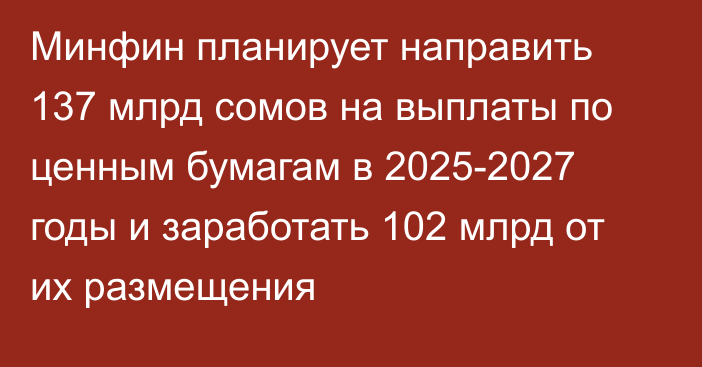 Минфин планирует направить 137 млрд сомов на выплаты по ценным бумагам в 2025-2027 годы и заработать 102 млрд от их размещения