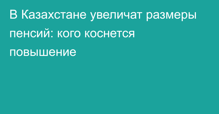 В Казахстане увеличат размеры пенсий: кого коснется повышение