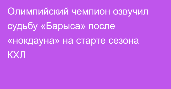 Олимпийский чемпион озвучил судьбу «Барыса» после «нокдауна» на старте сезона КХЛ