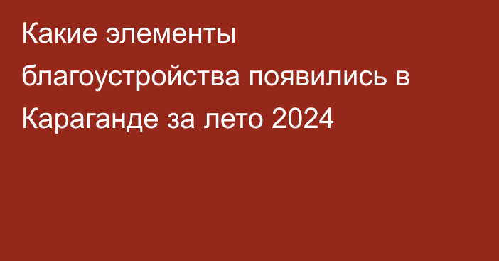 Какие элементы благоустройства появились в Караганде за лето 2024