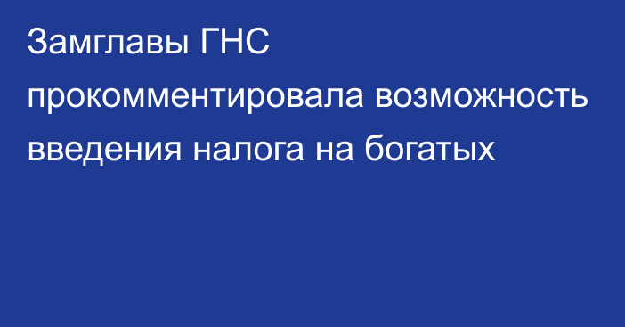 Замглавы ГНС прокомментировала возможность введения налога на богатых