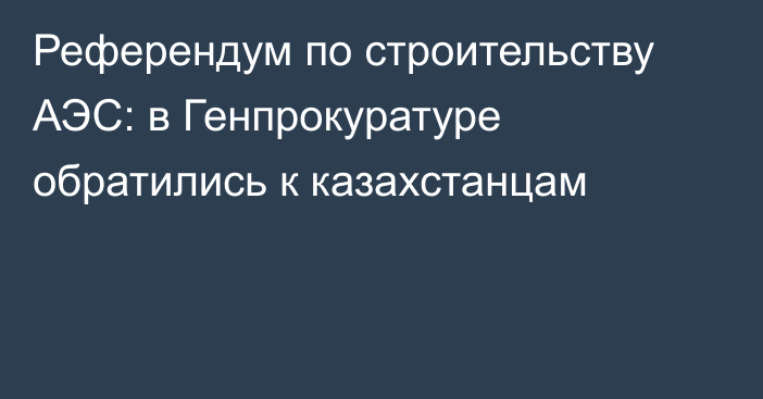 Референдум по строительству АЭС: в Генпрокуратуре обратились к казахстанцам