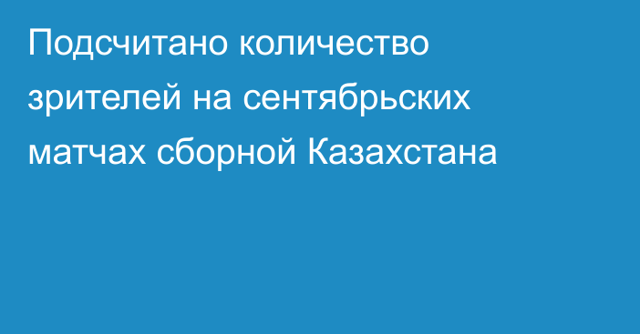 Подсчитано количество зрителей на сентябрьских матчах сборной Казахстана