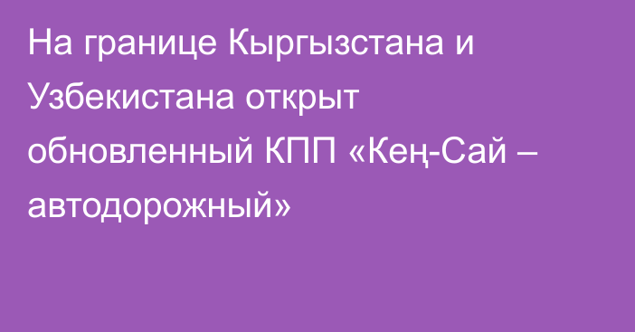 На границе Кыргызстана и Узбекистана открыт обновленный КПП «Кең-Сай – автодорожный»